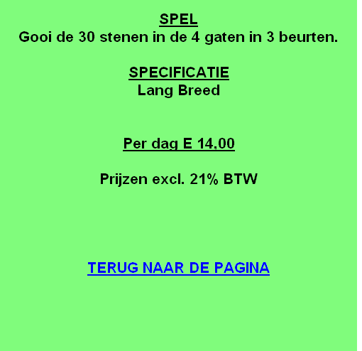 
SPEL
Gooi de 30 stenen in de 4 gaten in 3 beurten.

SPECIFICATIE
Lang Breed


Per dag E 14,00

Prijzen excl. 21% BTW




TERUG NAAR DE PAGINA