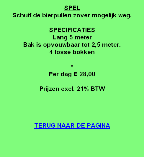 
SPEL
Schuif de bierpullen zover mogelijk weg.

SPECIFICATIES
Lang 5 meter
Bak is opvouwbaar tot 2,5 meter.
4 losse bokken

*
Per dag E 28,00

Prijzen excl. 21% BTW




TERUG NAAR DE PAGINA