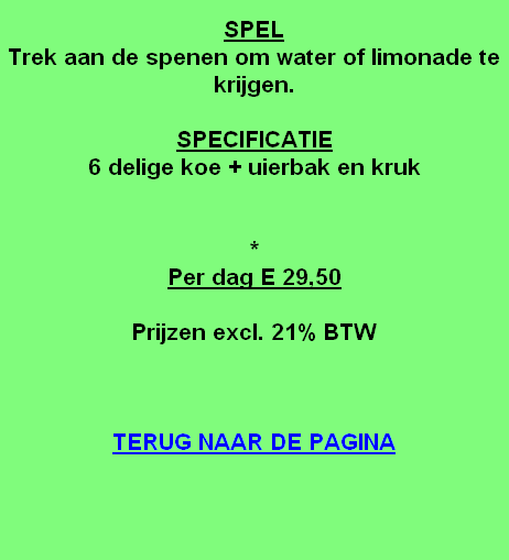 
SPEL
Trek aan de spenen om water of limonade te krijgen.

SPECIFICATIE
6 delige koe + uierbak en kruk


*
Per dag E 29,50

Prijzen excl. 21% BTW



TERUG NAAR DE PAGINA