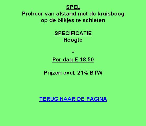 
SPEL
Probeer van afstand met de kruisboog 
op de blikjes te schieten

SPECIFICATIE
Hoogte

*
Per dag E 18,50

Prijzen excl. 21% BTW



TERUG NAAR DE PAGINA
